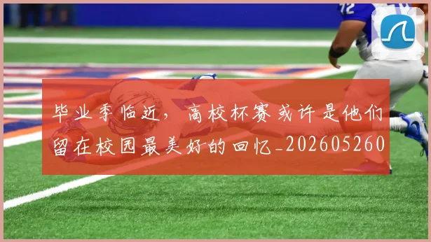 毕业季临近,高校杯赛或许是他们留在校园最美好的回忆_20260526085216