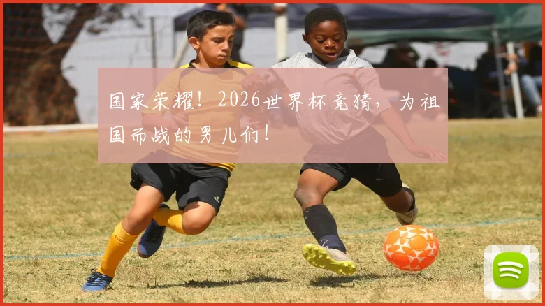 国家荣耀！2026世界杯竞猜，为祖国而战的男儿们！