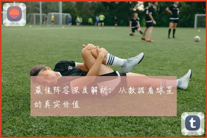 最佳阵容深度解析:从数据看球星的真实价值