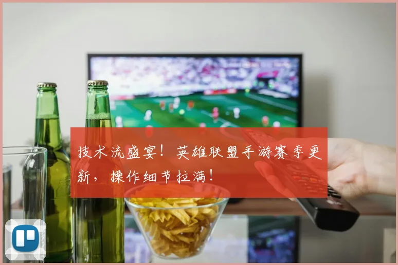 技术流盛宴！英雄联盟手游赛季更新，操作细节拉满！